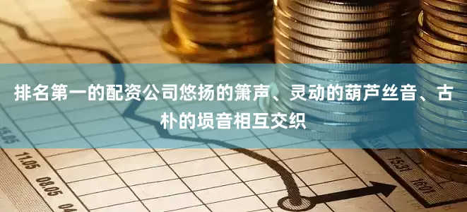 排名第一的配资公司悠扬的箫声、灵动的葫芦丝音、古朴的埙音相互交织