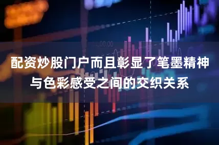 配资炒股门户而且彰显了笔墨精神与色彩感受之间的交织关系