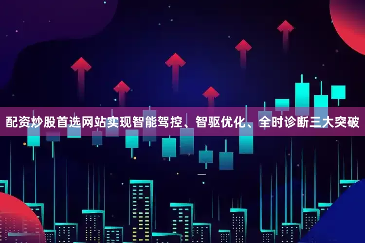 配资炒股首选网站实现智能驾控、智驱优化、全时诊断三大突破