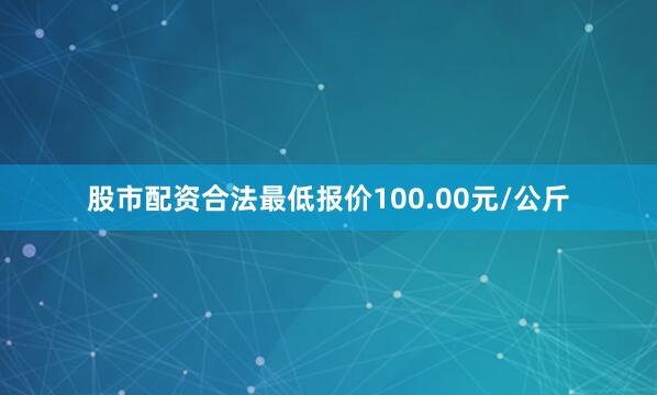 股市配资合法最低报价100.00元/公斤