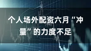 个人场外配资六月“冲量”的力度不足