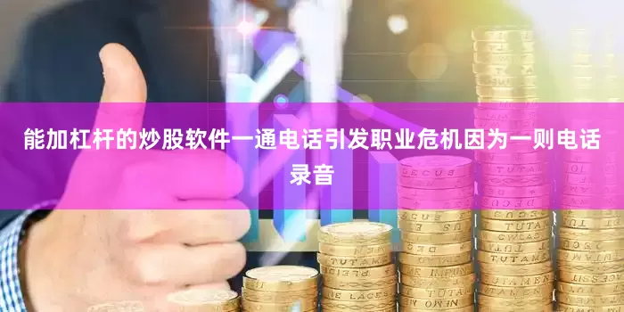 能加杠杆的炒股软件一通电话引发职业危机因为一则电话录音