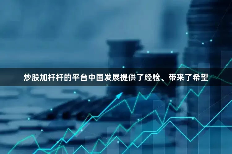 炒股加杆杆的平台中国发展提供了经验、带来了希望
