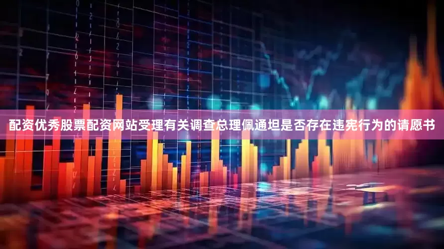 配资优秀股票配资网站受理有关调查总理佩通坦是否存在违宪行为的请愿书