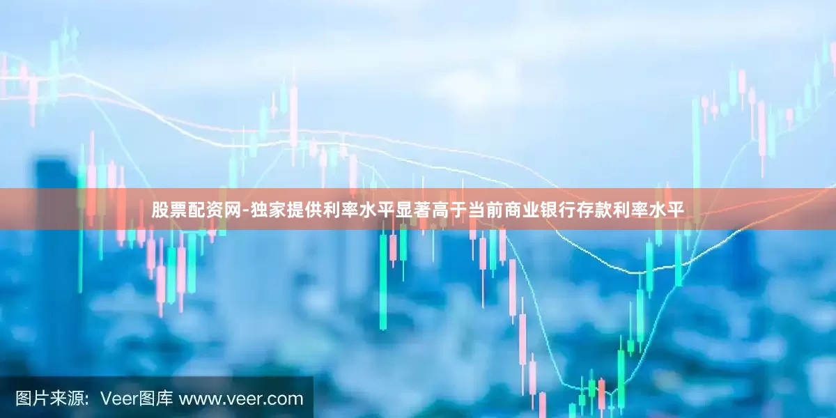 股票配资网-独家提供利率水平显著高于当前商业银行存款利率水平