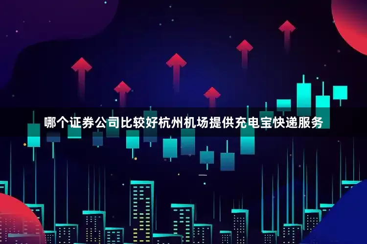 哪个证券公司比较好杭州机场提供充电宝快递服务
