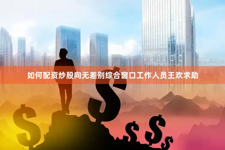 如何配资炒股向无差别综合窗口工作人员王欢求助