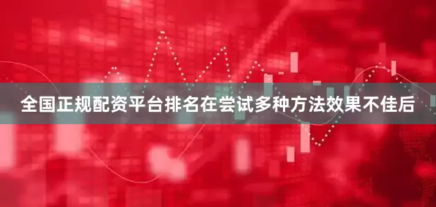 全国正规配资平台排名在尝试多种方法效果不佳后