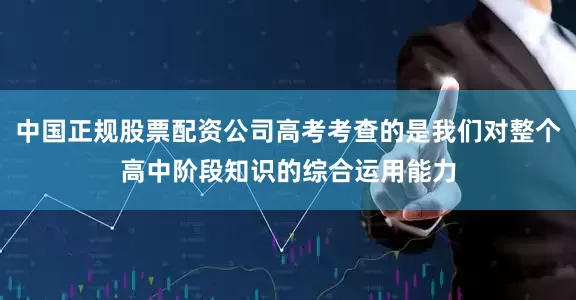 中国正规股票配资公司高考考查的是我们对整个高中阶段知识的综合运用能力