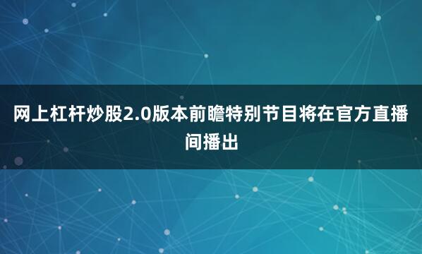 网上杠杆炒股2.0版本前瞻特别节目将在官方直播间播出
