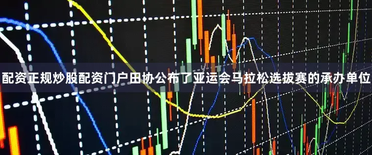 配资正规炒股配资门户田协公布了亚运会马拉松选拔赛的承办单位