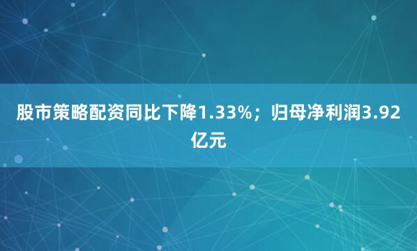 股市策略配资同比下降1.33%；归母净利润3.92亿元