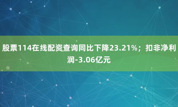 股票114在线配资查询同比下降23.21%；扣非净利润-3.06亿元