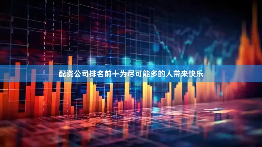 配资公司排名前十为尽可能多的人带来快乐