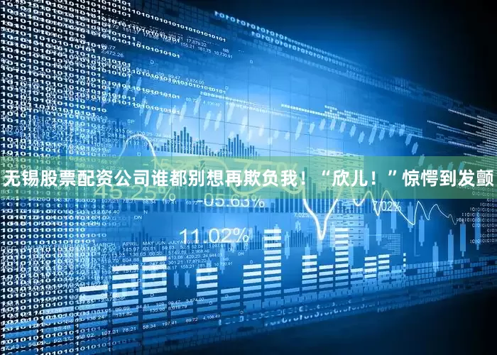 无锡股票配资公司谁都别想再欺负我！“欣儿！”惊愕到发颤