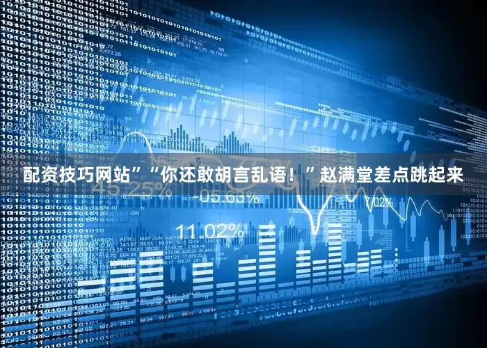 配资技巧网站”“你还敢胡言乱语！”赵满堂差点跳起来