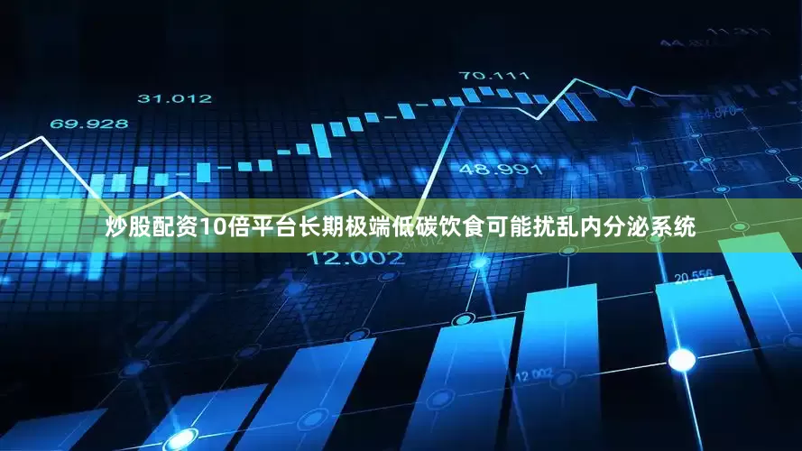炒股配资10倍平台长期极端低碳饮食可能扰乱内分泌系统
