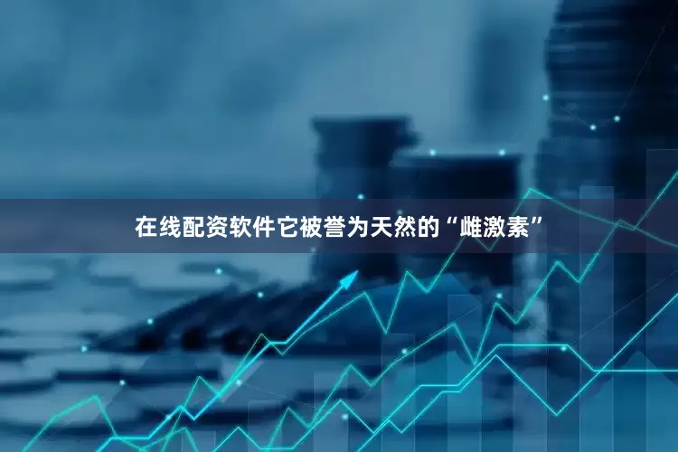 在线配资软件它被誉为天然的“雌激素”
