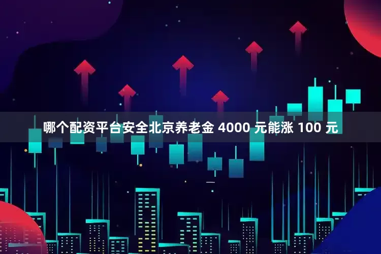 哪个配资平台安全北京养老金 4000 元能涨 100 元