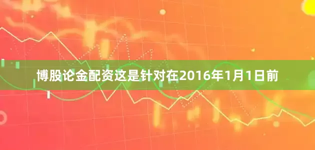 博股论金配资这是针对在2016年1月1日前