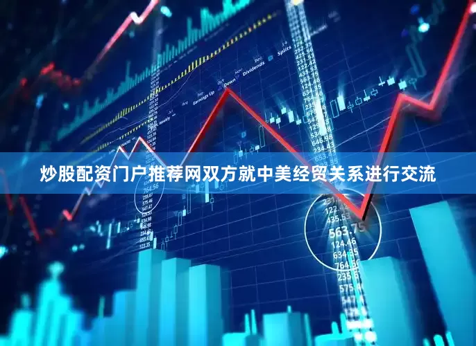 炒股配资门户推荐网双方就中美经贸关系进行交流