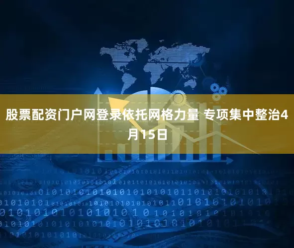 股票配资门户网登录依托网格力量 专项集中整治4月15日