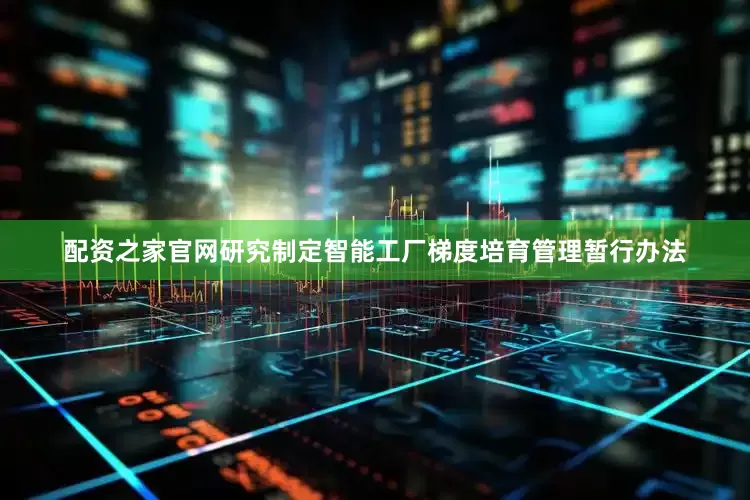 配资之家官网研究制定智能工厂梯度培育管理暂行办法
