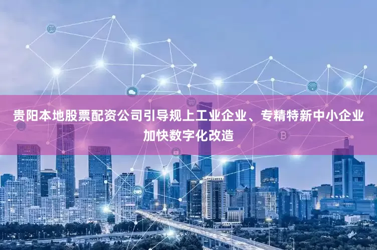 贵阳本地股票配资公司引导规上工业企业、专精特新中小企业加快数字化改造
