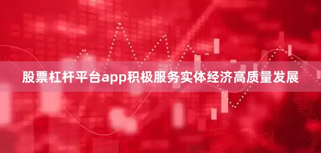 股票杠杆平台app积极服务实体经济高质量发展