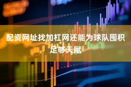 配资网址找加杠网还能为球队囤积足够天赋
