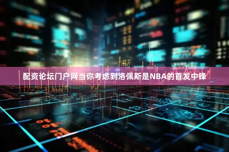 配资论坛门户网当你考虑到洛佩斯是NBA的首发中锋