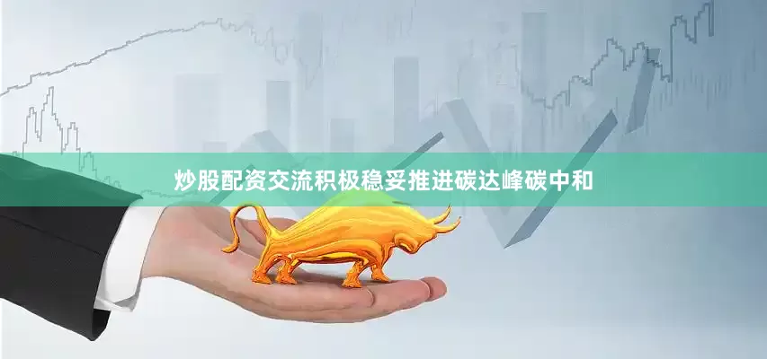 炒股配资交流积极稳妥推进碳达峰碳中和