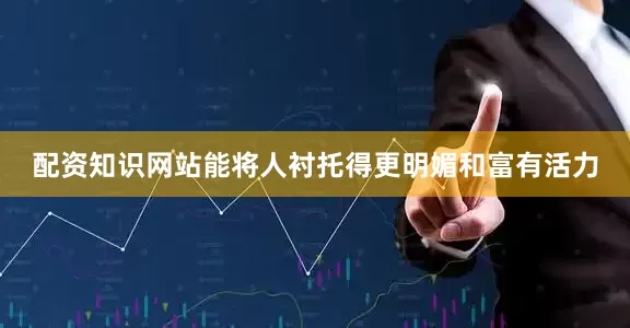 配资知识网站能将人衬托得更明媚和富有活力