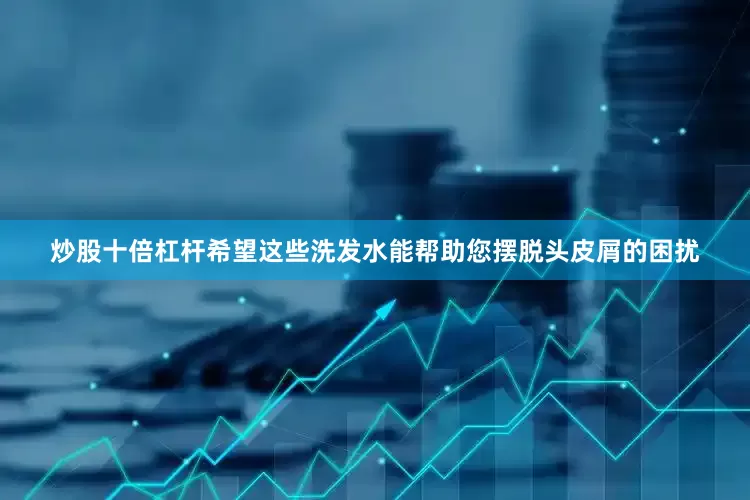 炒股十倍杠杆希望这些洗发水能帮助您摆脱头皮屑的困扰