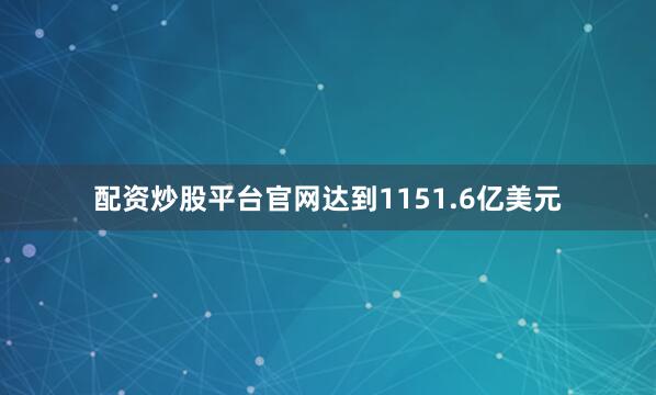 配资炒股平台官网达到1151.6亿美元