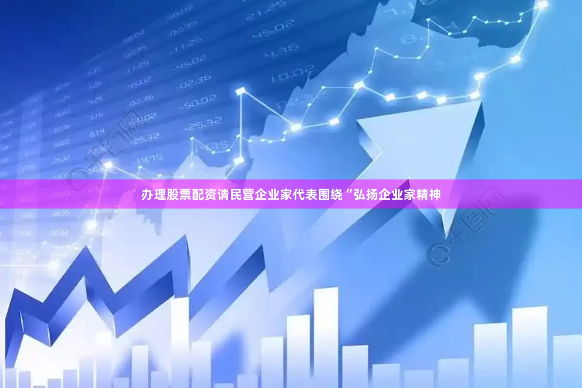 办理股票配资请民营企业家代表围绕“弘扬企业家精神