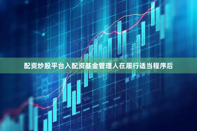 配资炒股平台入配资基金管理人在履行适当程序后