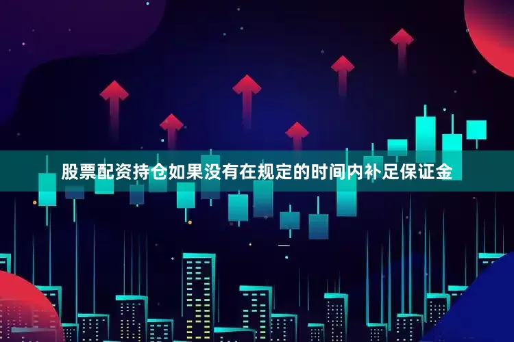 股票配资持仓如果没有在规定的时间内补足保证金