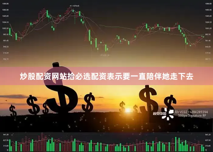 炒股配资网站拾必选配资表示要一直陪伴她走下去