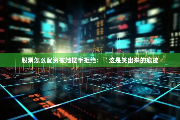 股票怎么配资被她摆手拒绝：＂这是笑出来的痕迹