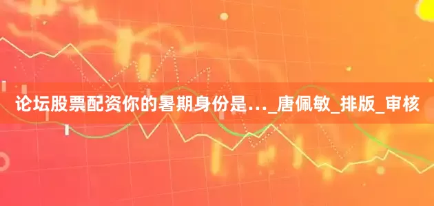 论坛股票配资你的暑期身份是…_唐佩敏_排版_审核