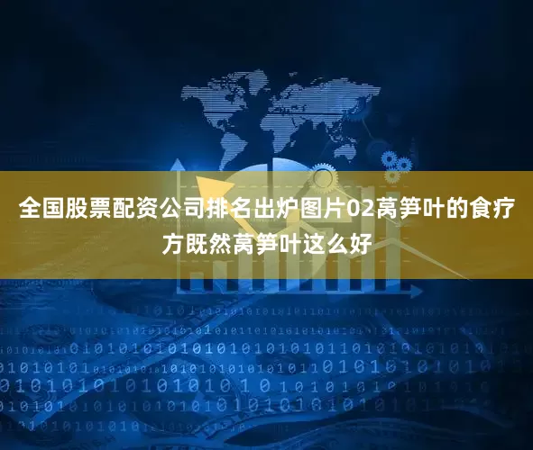 全国股票配资公司排名出炉图片02莴笋叶的食疗方既然莴笋叶这么好