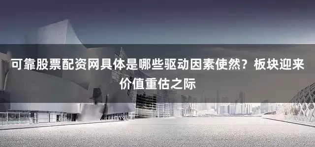 可靠股票配资网具体是哪些驱动因素使然?板块迎来价值重估之际