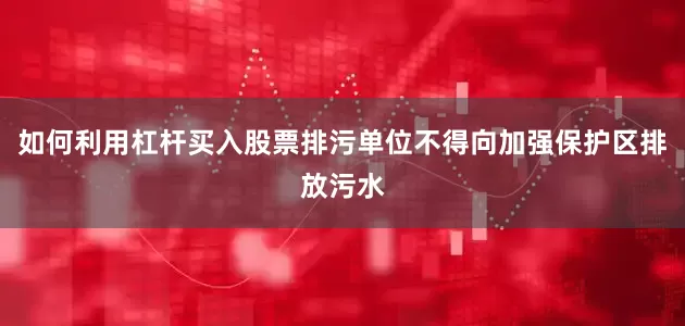 如何利用杠杆买入股票排污单位不得向加强保护区排放污水