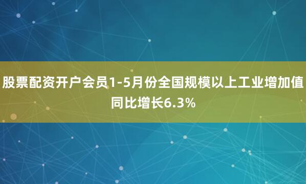 股票配资开户会员1-5月份全国规模以上工业增加值同比增长6.3%