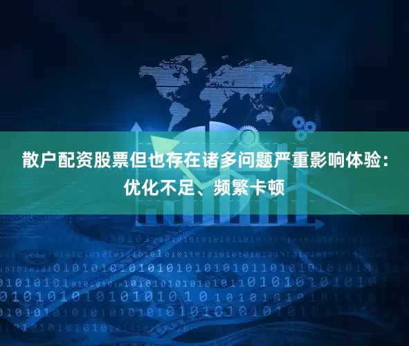 散户配资股票但也存在诸多问题严重影响体验：优化不足、频繁卡顿