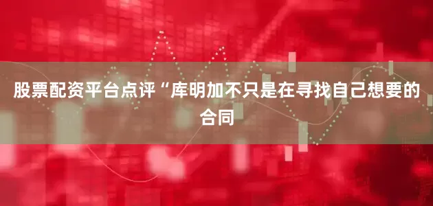 股票配资平台点评“库明加不只是在寻找自己想要的合同