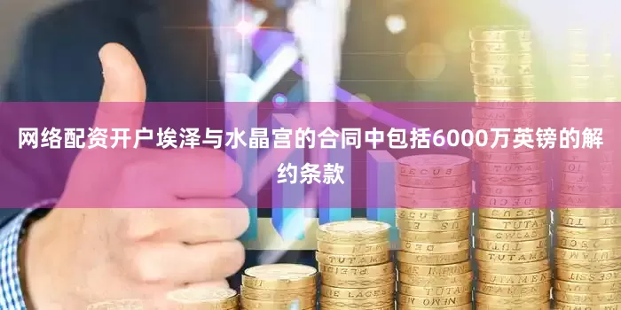 网络配资开户埃泽与水晶宫的合同中包括6000万英镑的解约条款