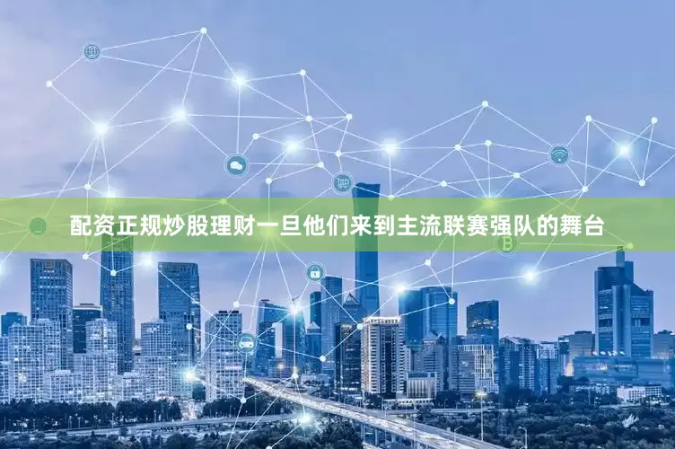 配资正规炒股理财一旦他们来到主流联赛强队的舞台