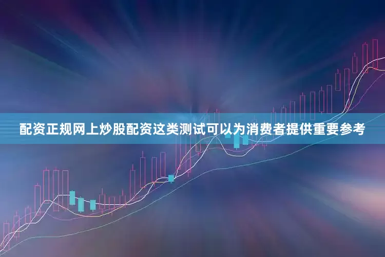 配资正规网上炒股配资这类测试可以为消费者提供重要参考